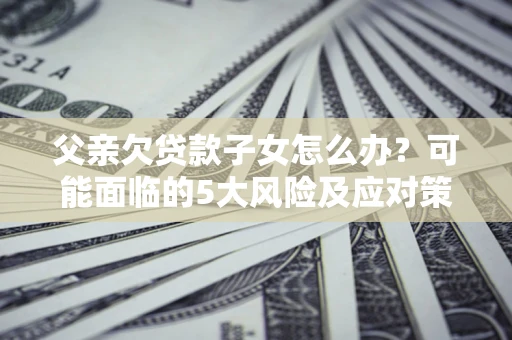 北京父亲欠贷款子女怎么办?可能面临的5大风险及应对策略 北京父亲欠贷款子女怎么办?可能面临的5大风险及应对策略