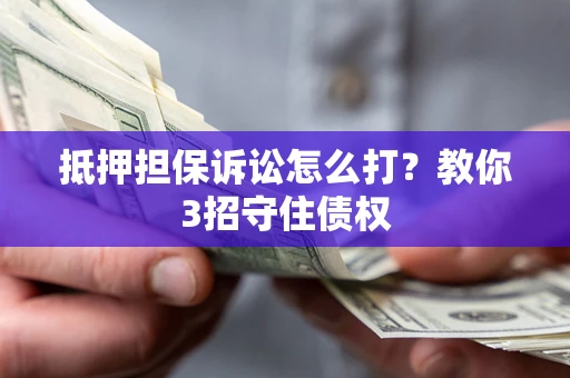 北京抵押担保诉讼怎么打？教你3招守住债权