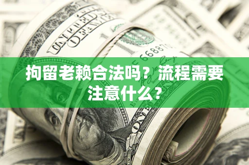 北京拘留老赖合法吗？流程需要注意什么？