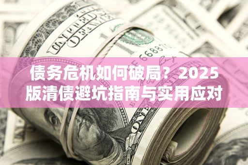北京债务危机如何破局？2025版清债避坑指南与实用应对策略