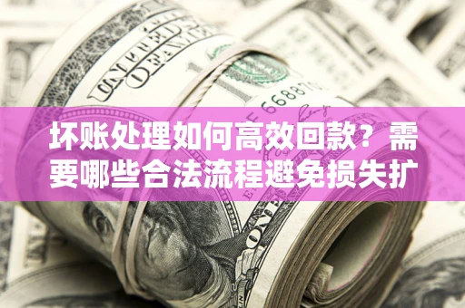 北京坏账处理如何高效回款？需要哪些合法流程避免损失扩大？