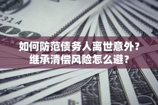 北京如何防范债务人离世意外？继承清偿风险怎么避？