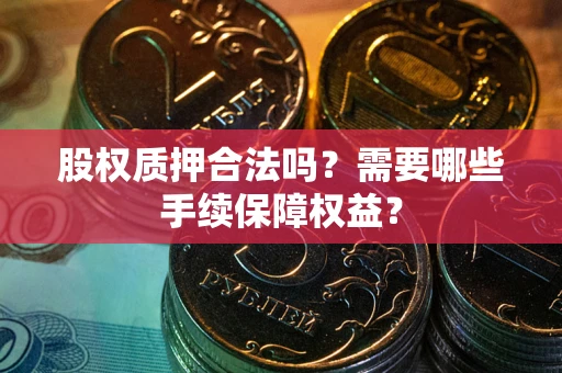 北京股权质押合法吗？需要哪些手续保障权益？