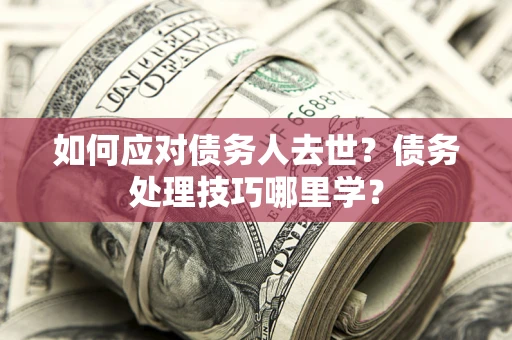 北京如何应对债务人去世？债务处理技巧哪里学？