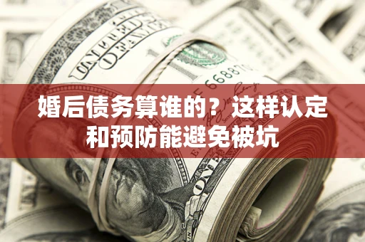 北京婚后债务算谁的？这样认定和预防能避免被坑