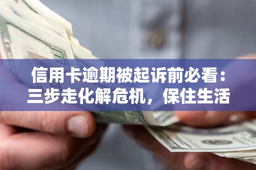 北京信用卡逾期被起诉前必看：三步走化解危机，保住生活尊严