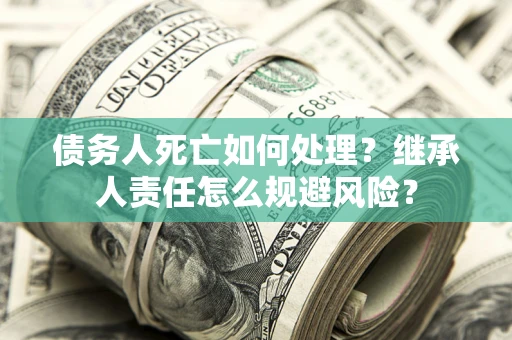 北京债务人死亡如何处理？继承人责任怎么规避风险？