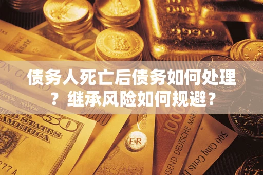 北京债务人死亡后债务如何处理？继承风险如何规避？