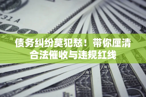 北京债务纠纷莫犯愁！带你厘清合法催收与违规红线