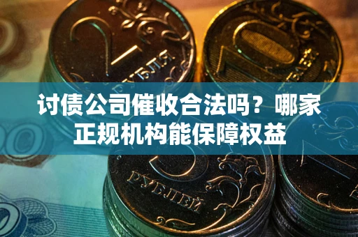 北京讨债公司催收合法吗？哪家正规机构能保障权益