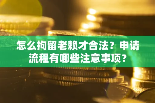 北京怎么拘留老赖才合法？申请流程有哪些注意事项？
