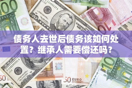 北京债务人去世后债务该如何处置？继承人需要偿还吗？