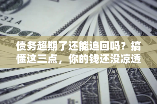 北京债务超期了还能追回吗？搞懂这三点，你的钱还没凉透