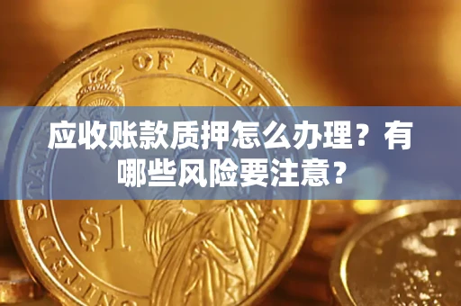 北京应收账款质押怎么办理？有哪些风险要注意？