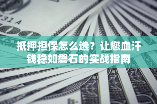北京抵押担保怎么选？让您血汗钱稳如磐石的实战指南