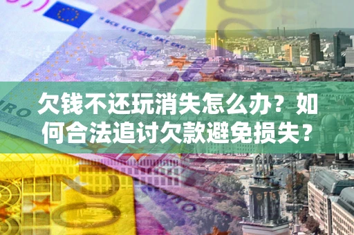 北京欠钱不还玩消失怎么办?如何合法追讨欠款避免损失? 北京欠钱不还玩消失怎么办?如何合法追讨欠款避免损失?