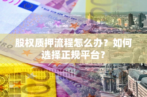 北京股权质押流程怎么办？如何选择正规平台？