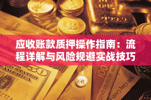 北京应收账款质押操作指南:流程详解与风险规避实战技巧 北京应收账款质押操作指南:流程详解与风险规避实战技巧