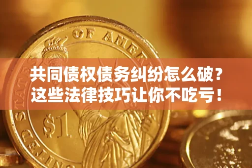 北京共同债权债务纠纷怎么破？这些法律技巧让你不吃亏！