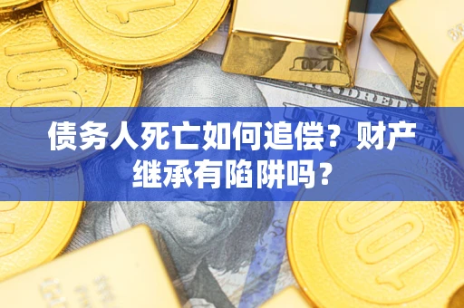 北京债务人死亡如何追偿？财产继承有陷阱吗？