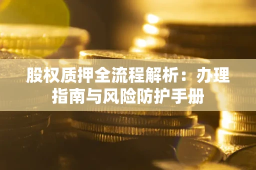 北京股权质押全流程解析：办理指南与风险防护手册
