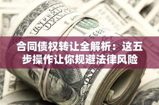 北京合同债权转让全解析：这五步操作让你规避法律风险
