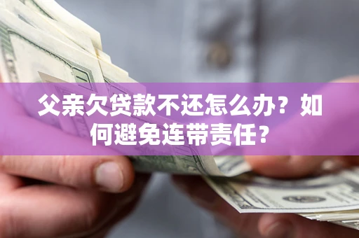 北京父亲欠贷款不还怎么办？如何避免连带责任？