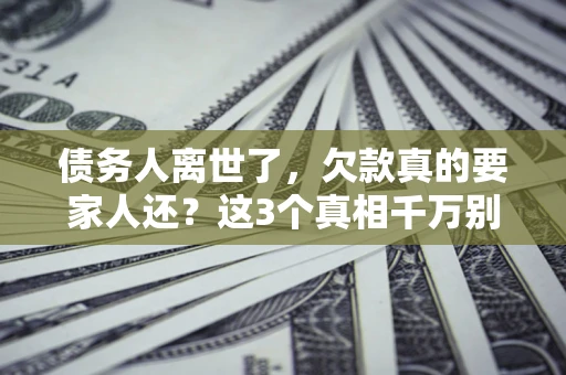 北京债务人离世了，欠款真的要家人还？这3个真相千万别弄错