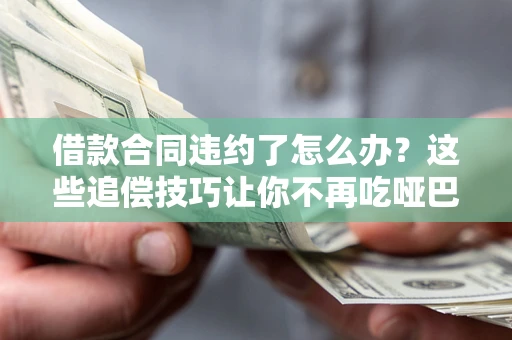 北京借款合同违约了怎么办？这些追偿技巧让你不再吃哑巴亏