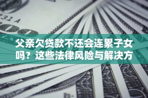 北京父亲欠贷款不还会连累子女吗？这些法律风险与解决方法要早知道！