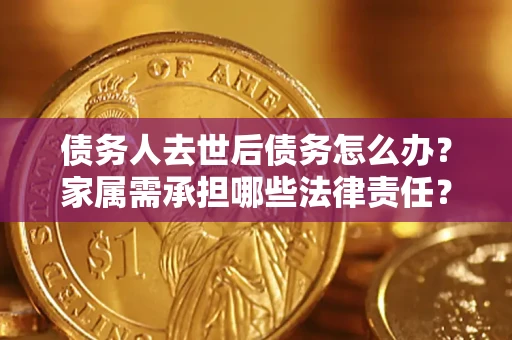 北京债务人去世后债务怎么办？家属需承担哪些法律责任？