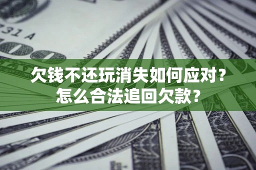 北京欠钱不还玩消失如何应对？怎么合法追回欠款？