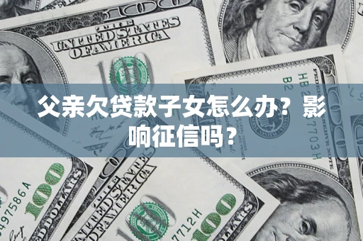 北京父亲欠贷款子女怎么办？影响征信吗？