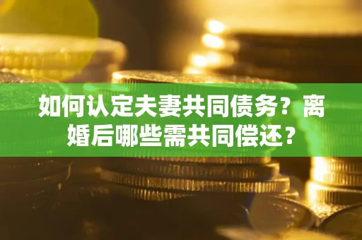 北京如何认定夫妻共同债务？离婚后哪些需共同偿还？