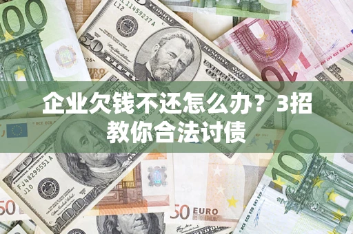 北京企业欠钱不还怎么办？3招教你合法讨债