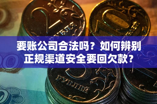 北京要账公司合法吗？如何辨别正规渠道安全要回欠款？