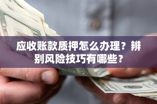 北京应收账款质押怎么办理？辨别风险技巧有哪些？
