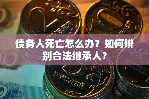 北京债务人死亡怎么办？如何辨别合法继承人？