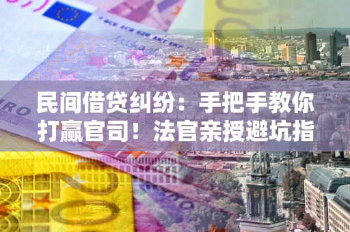 北京民间借贷纠纷：手把手教你打赢官司！法官亲授避坑指南