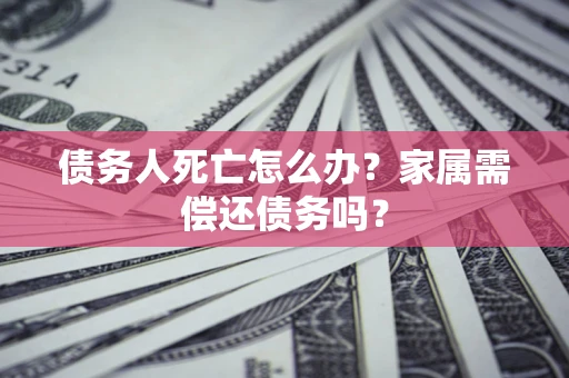 北京债务人死亡怎么办？家属需偿还债务吗？