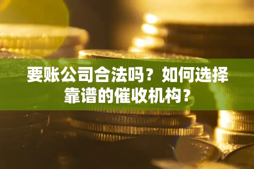 北京要账公司合法吗？如何选择靠谱的催收机构？