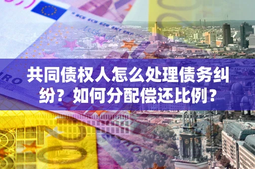 北京共同债权人怎么处理债务纠纷？如何分配偿还比例？