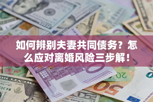 北京如何辨别夫妻共同债务？怎么应对离婚风险三步解！