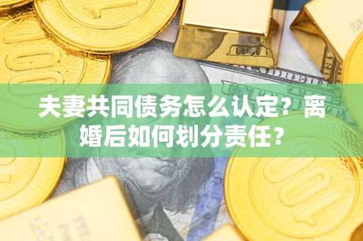 北京夫妻共同债务怎么认定？离婚后如何划分责任？