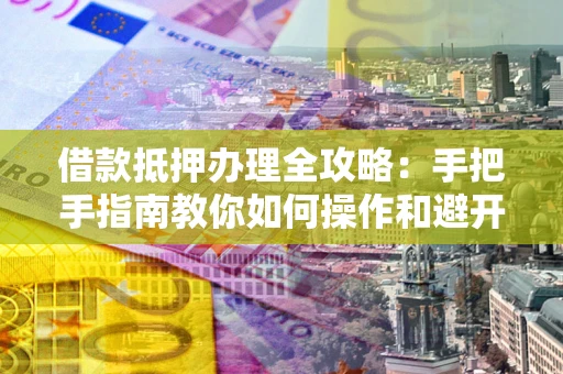 北京借款抵押办理全攻略：手把手指南教你如何操作和避开雷区