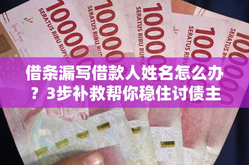 北京借条漏写借款人姓名怎么办？3步补救帮你稳住讨债主动权