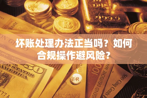 北京坏账处理办法正当吗？如何合规操作避风险？
