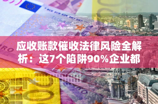 北京应收账款催收法律风险全解析：这7个陷阱90%企业都踩过（含合规应对指南）