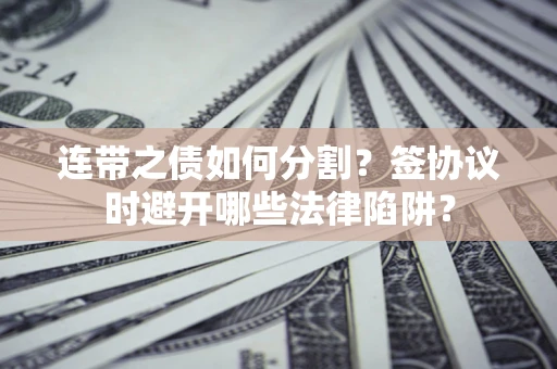 北京连带之债如何分割？签协议时避开哪些法律陷阱？