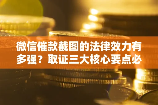 北京微信催款截图的法律效力有多强？取证三大核心要点必须知道！